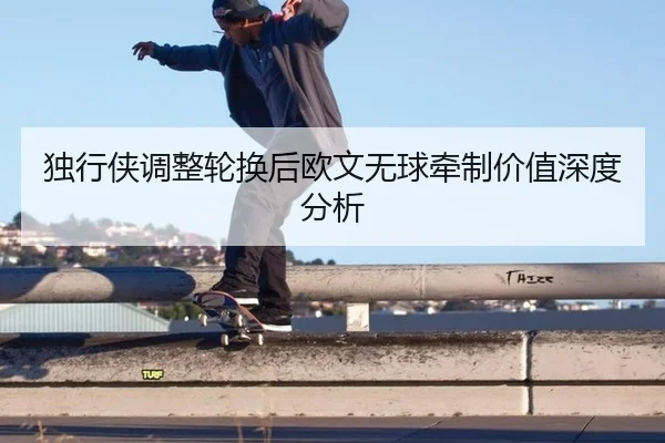 独行侠调整轮换后欧文无球牵制价值深度分析