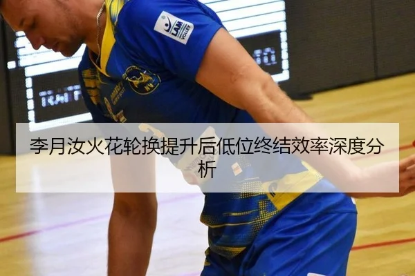 李月汝火花轮换提升后低位终结效率深度分析
